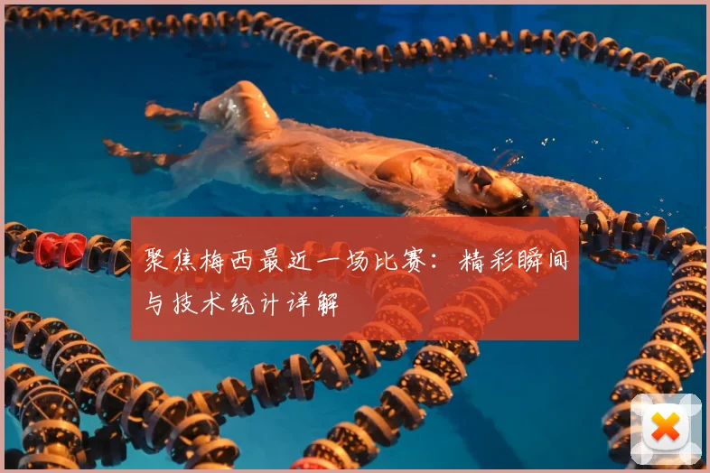 聚焦梅西最近一场比赛：精彩瞬间与技术统计详解