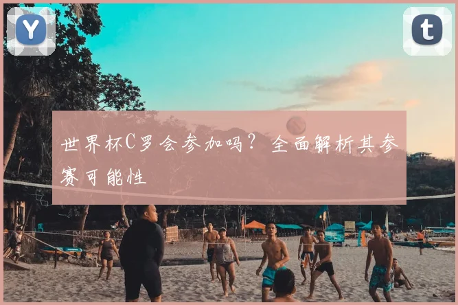 世界杯C罗会参加吗？全面解析其参赛可能性