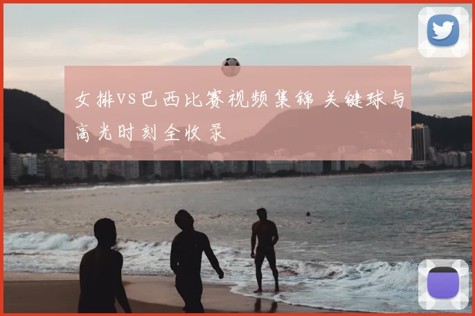 女排vs巴西比赛视频集锦 关键球与高光时刻全收录