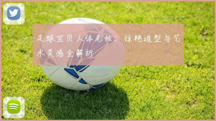 足球宝贝人体彩绘：惊艳造型与艺术灵感全解析