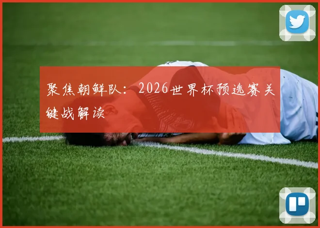 聚焦朝鲜队：2026世界杯预选赛关键战解读