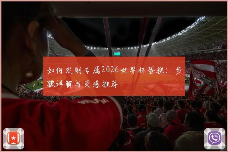 如何定制专属2026世界杯蛋糕：步骤详解与灵感推荐