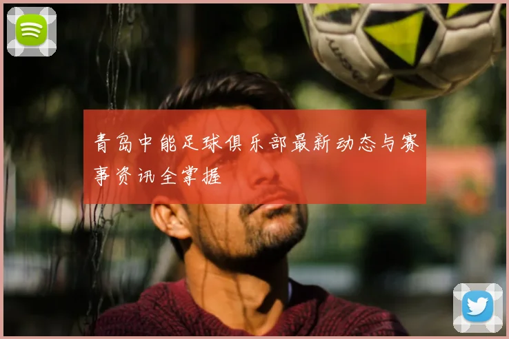 青岛中能足球俱乐部最新动态与赛事资讯全掌握