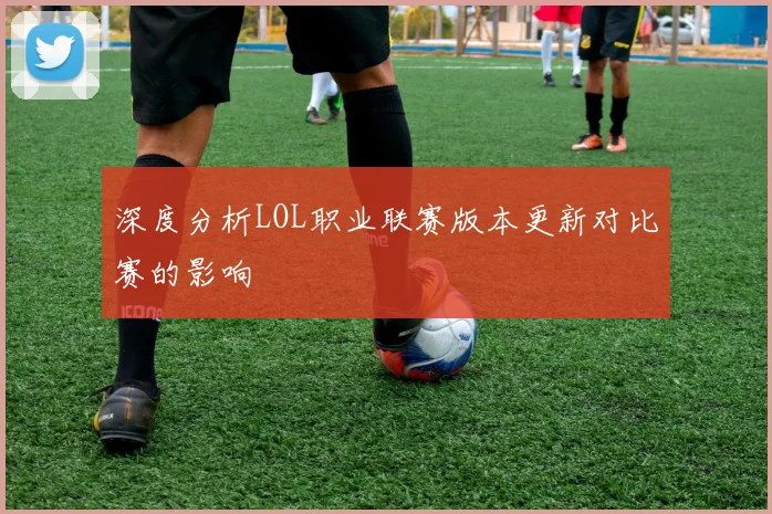 深度分析LOL职业联赛版本更新对比赛的影响