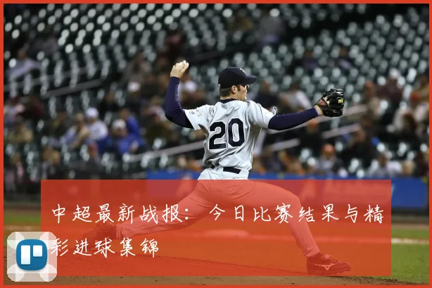 中超最新战报：今日比赛结果与精彩进球集锦