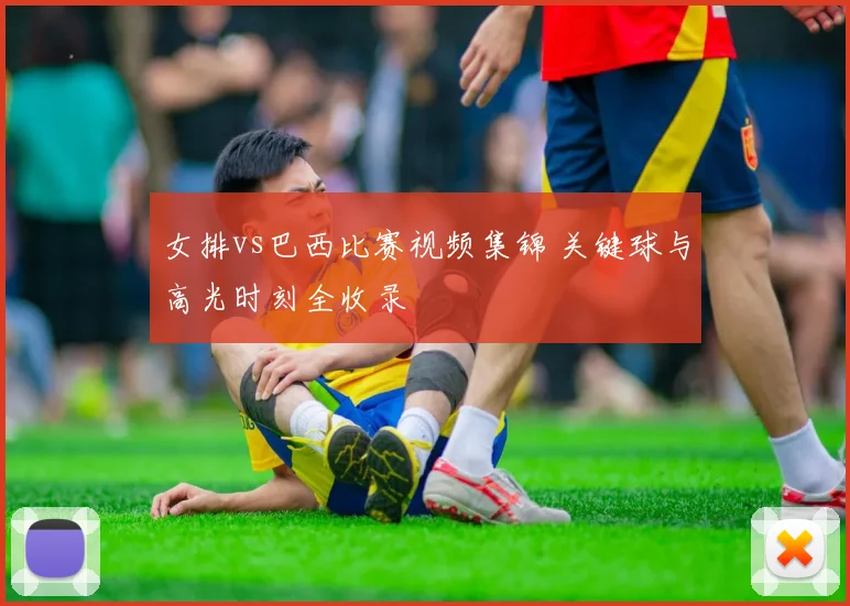 女排vs巴西比赛视频集锦 关键球与高光时刻全收录