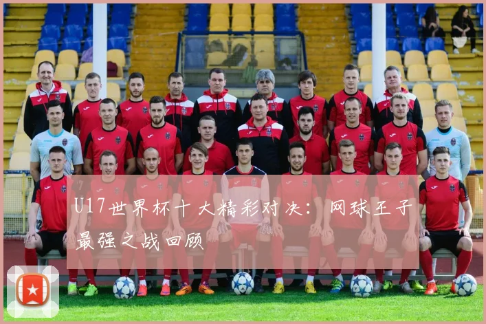 U17世界杯十大精彩对决：网球王子最强之战回顾