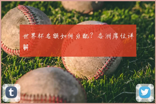世界杯名额如何分配？各洲席位详解