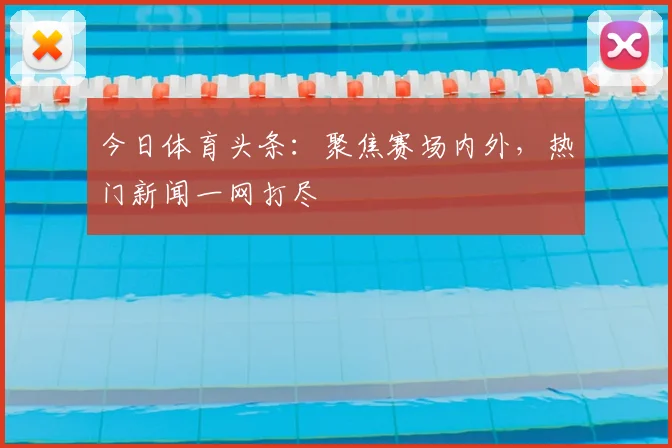 今日体育头条:聚焦赛场内外,热门新闻一网打尽