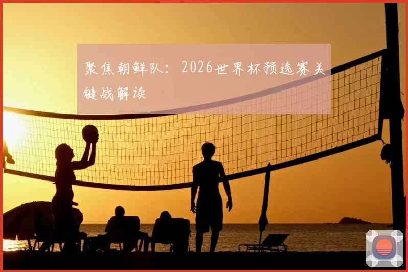 聚焦朝鲜队：2026世界杯预选赛关键战解读