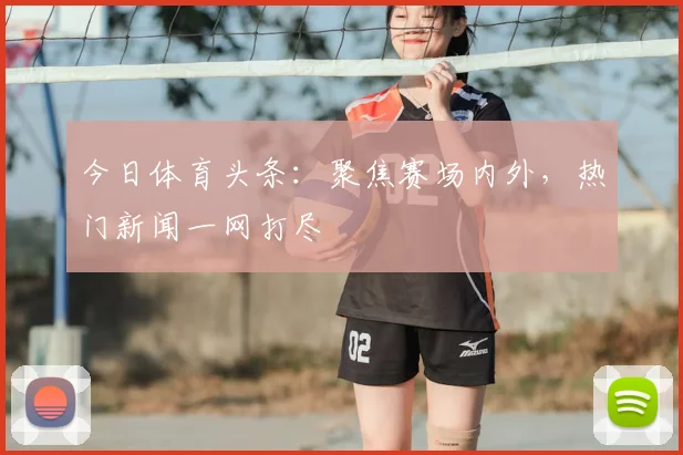 今日体育头条:聚焦赛场内外,热门新闻一网打尽