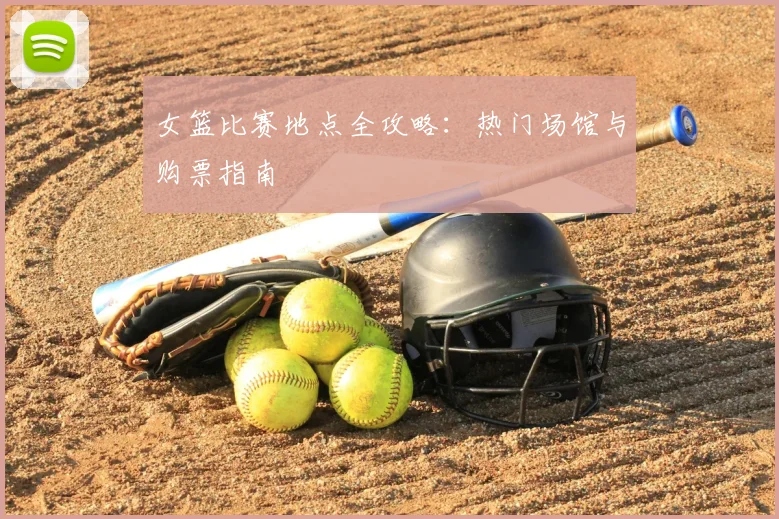 女篮比赛地点全攻略：热门场馆与购票指南